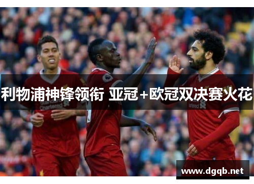 利物浦神锋领衔 亚冠+欧冠双决赛火花