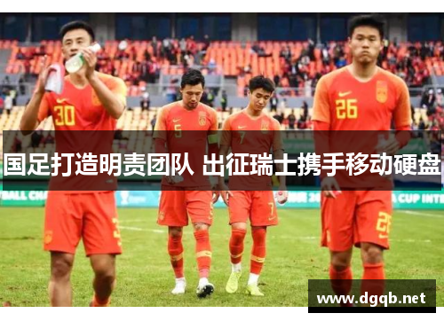 国足打造明责团队 出征瑞士携手移动硬盘